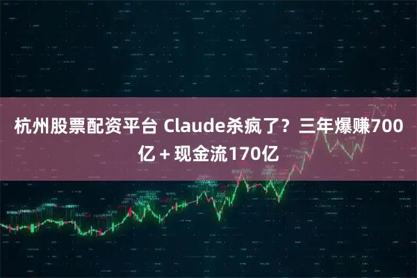 杭州股票配资平台 Claude杀疯了?三年爆赚700亿+现金流170亿