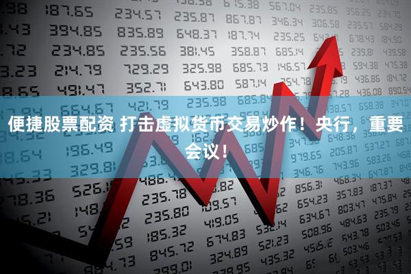 便捷股票配资 打击虚拟货币交易炒作！央行，重要会议！