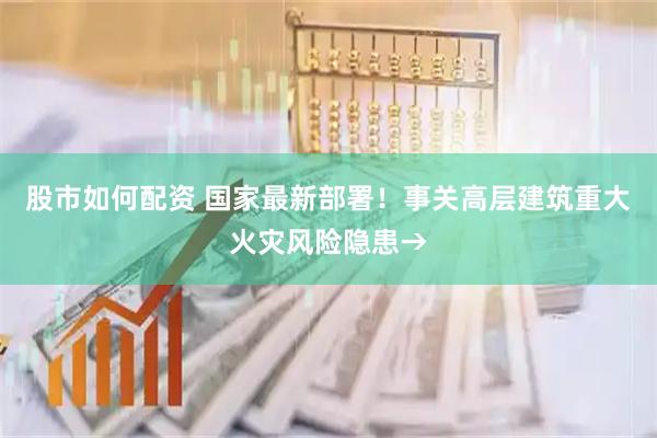 股市如何配资 国家最新部署！事关高层建筑重大火灾风险隐患→