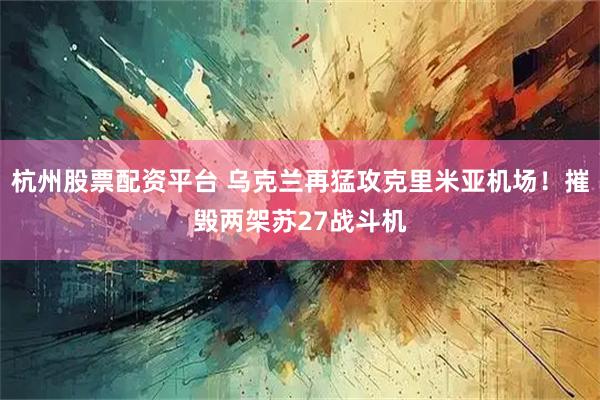 杭州股票配资平台 乌克兰再猛攻克里米亚机场！摧毁两架苏27战斗机