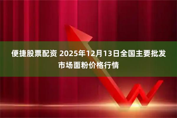 便捷股票配资 2025年12月13日全国主要批发市场面粉价格行情