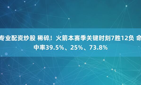 专业配资炒股 稀碎！火箭本赛季关键时刻7胜12负 命中率39.5%、25%、73.8%