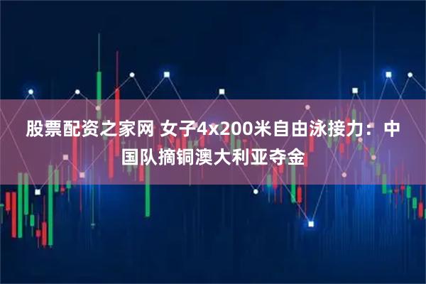 股票配资之家网 女子4x200米自由泳接力：中国队摘铜澳大利亚夺金