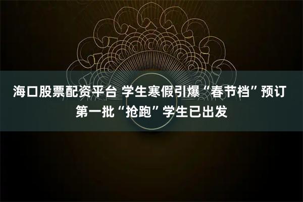 海口股票配资平台 学生寒假引爆“春节档”预订 第一批“抢跑”学生已出发