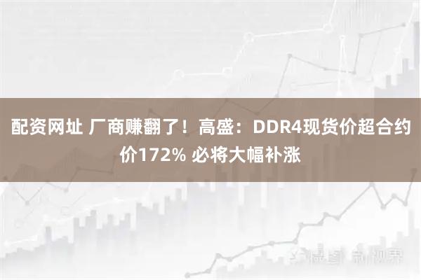 配资网址 厂商赚翻了！高盛：DDR4现货价超合约价172% 必将大幅补涨