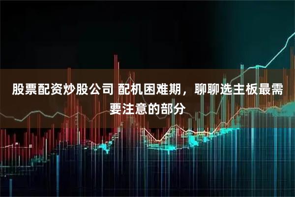 股票配资炒股公司 配机困难期,聊聊选主板最需要注意的部分