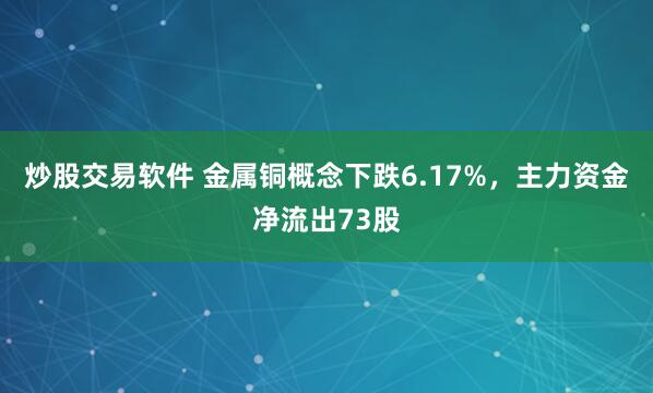 炒股交易软件 金属铜概念下跌6.17%，主力资金净流出73股