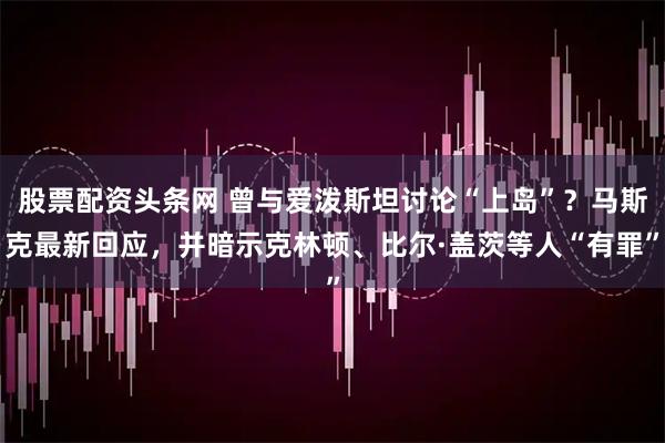 股票配资头条网 曾与爱泼斯坦讨论“上岛”？马斯克最新回应，并暗示克林顿、比尔·盖茨等人“有罪”