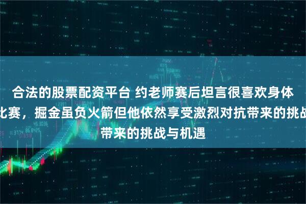 合法的股票配资平台 约老师赛后坦言很喜欢身体对抗的比赛，掘金虽负火箭但他依然享受激烈对抗带来的挑战与机遇