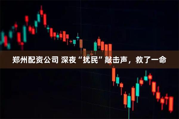 郑州配资公司 深夜“扰民”敲击声，救了一命