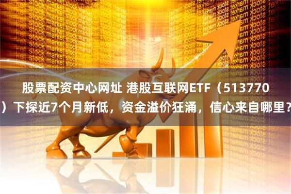 股票配资中心网址 港股互联网ETF（513770）下探近7个月新低，资金溢价狂涌，信心来自哪里？