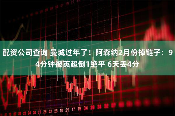 配资公司查询 曼城过年了！阿森纳2月份掉链子：94分钟被英超倒1绝平 6天丢4分