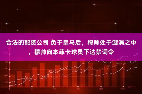 合法的配资公司 负于皇马后，穆帅处于漩涡之中，穆帅向本菲卡球员下达禁词令