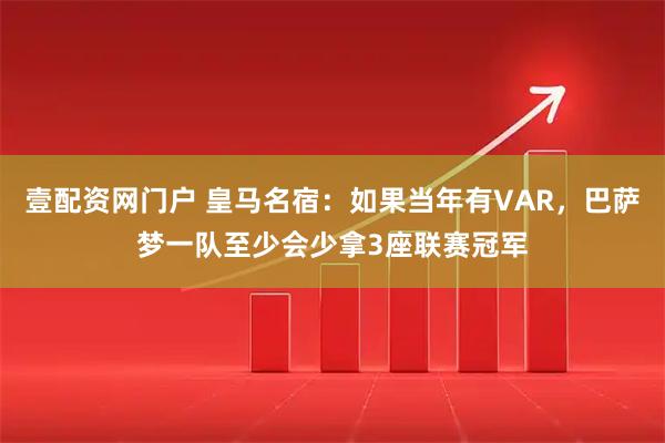 壹配资网门户 皇马名宿：如果当年有VAR，巴萨梦一队至少会少拿3座联赛冠军