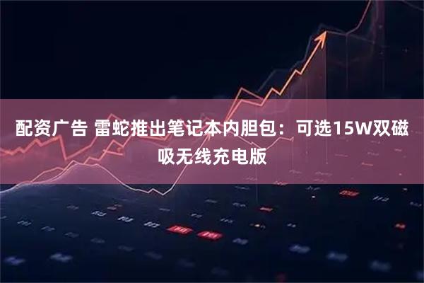 配资广告 雷蛇推出笔记本内胆包：可选15W双磁吸无线充电版