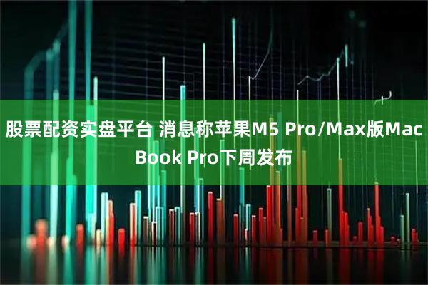 股票配资实盘平台 消息称苹果M5 Pro/Max版MacBook Pro下周发布