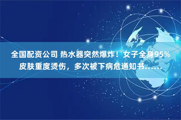 全国配资公司 热水器突然爆炸！女子全身95%皮肤重度烫伤，多次被下病危通知书……