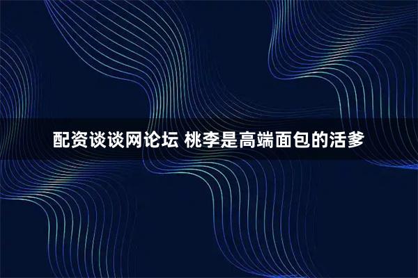 配资谈谈网论坛 桃李是高端面包的活爹