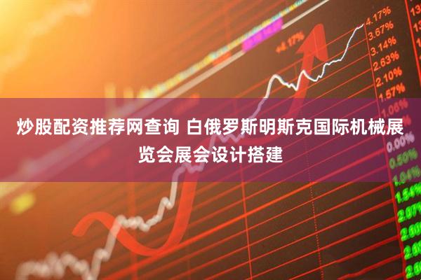 炒股配资推荐网查询 白俄罗斯明斯克国际机械展览会展会设计搭建