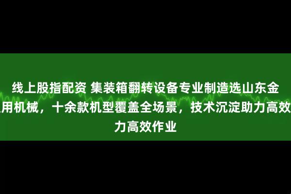 线上股指配资 集装箱翻转设备专业制造选山东金贯通用机械,十余款机型覆盖全场景,技术沉淀助力高效作业