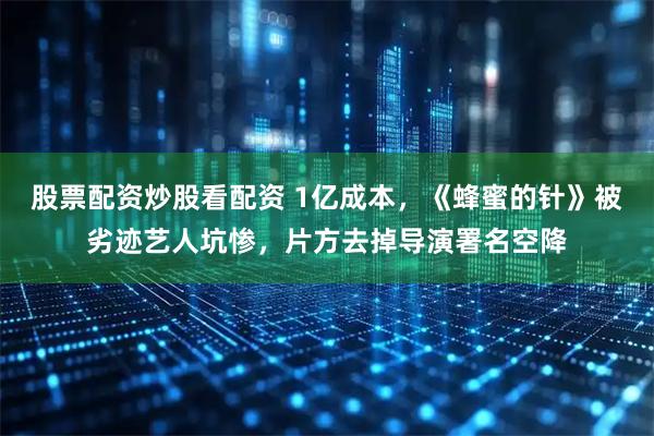 股票配资炒股看配资 1亿成本，《蜂蜜的针》被劣迹艺人坑惨，片方去掉导演署名空降