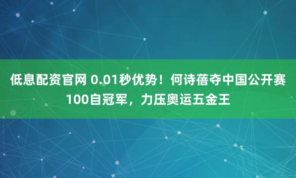低息配资官网 0.01秒优势！何诗蓓夺中国公开赛100自冠军，力压奥运五金王