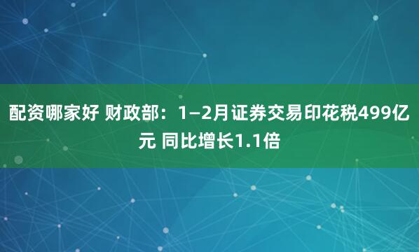 配资哪家好 财政部：1—2月证券交易印花税499亿元 同比增长1.1倍