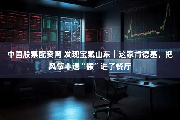 中国股票配资网 发现宝藏山东｜这家肯德基，把风筝非遗“搬”进了餐厅