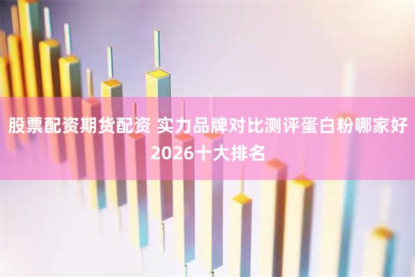 股票配资期货配资 实力品牌对比测评蛋白粉哪家好2026十大排名