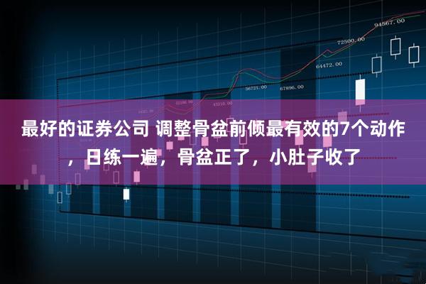最好的证券公司 调整骨盆前倾最有效的7个动作，日练一遍，骨盆正了，小肚子收了