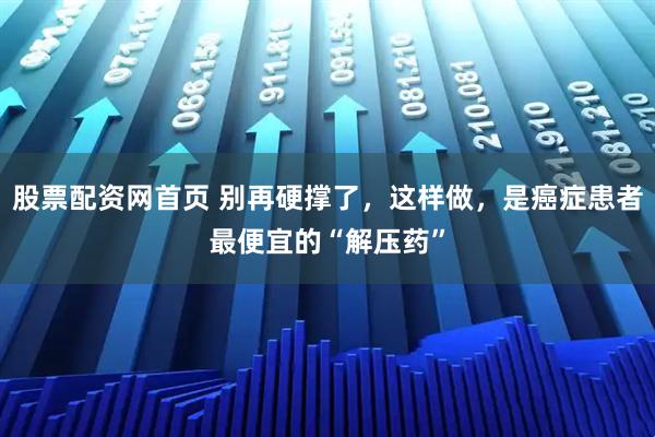 股票配资网首页 别再硬撑了，这样做，是癌症患者最便宜的“解压药”