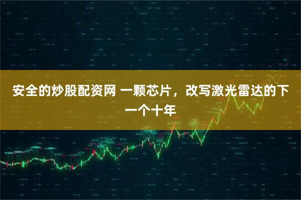 安全的炒股配资网 一颗芯片，改写激光雷达的下一个十年