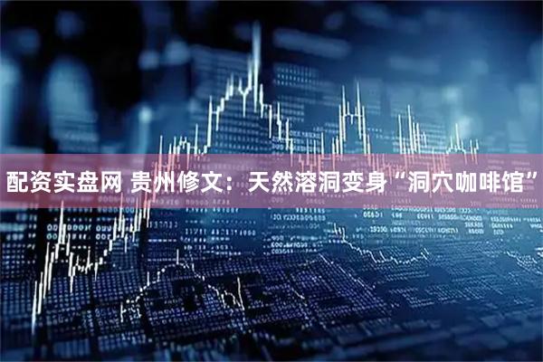 配资实盘网 贵州修文：天然溶洞变身“洞穴咖啡馆”