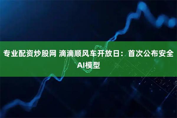 专业配资炒股网 滴滴顺风车开放日：首次公布安全AI模型