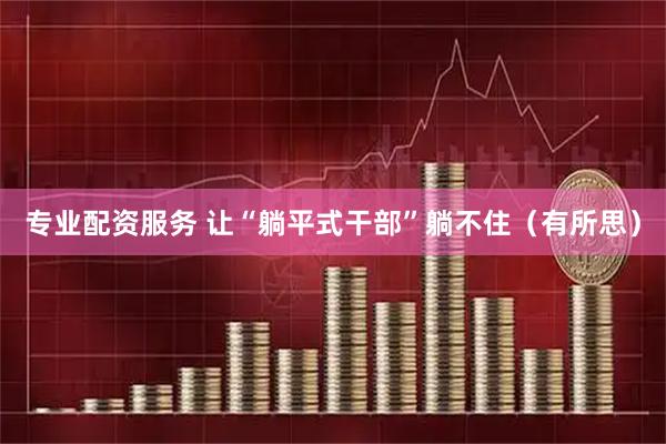 专业配资服务 让“躺平式干部”躺不住（有所思）