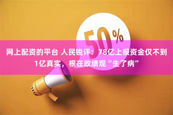 网上配资的平台 人民锐评：78亿上报资金仅不到1亿真实，根在政绩观“生了病”