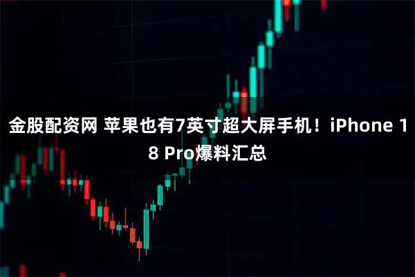 金股配资网 苹果也有7英寸超大屏手机！iPhone 18 Pro爆料汇总