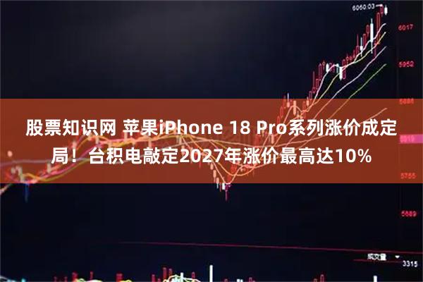 股票知识网 苹果iPhone 18 Pro系列涨价成定局！台积电敲定2027年涨价最高达10%