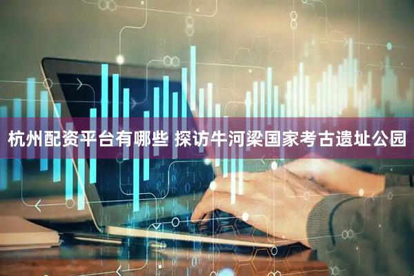 杭州配资平台有哪些 探访牛河梁国家考古遗址公园