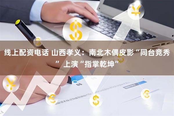 线上配资电话 山西孝义：南北木偶皮影“同台竞秀” 上演“指掌乾坤”