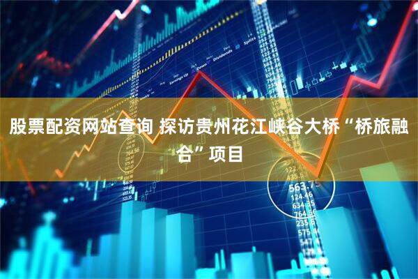 股票配资网站查询 探访贵州花江峡谷大桥“桥旅融合”项目
