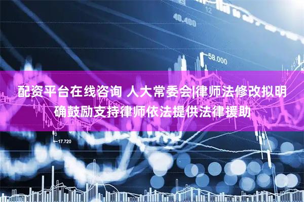 配资平台在线咨询 人大常委会|律师法修改拟明确鼓励支持律师依法提供法律援助
